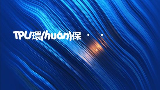 TPU環(huán)保，可持續(xù)發(fā)展之路